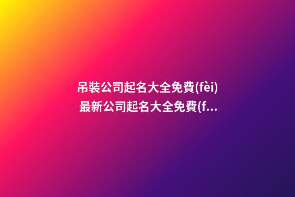 吊裝公司起名大全免費(fèi) 最新公司起名大全免費(fèi)-第1張-公司起名-玄機(jī)派